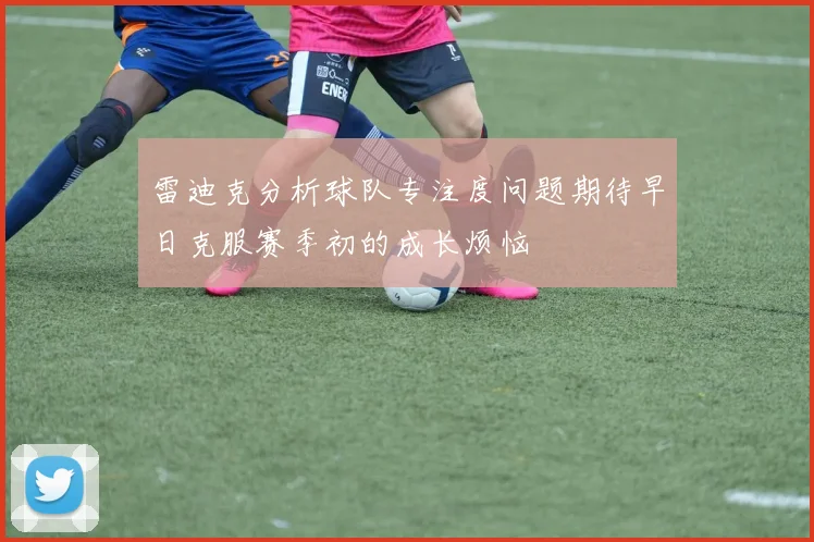 雷迪克分析球队专注度问题期待早日克服赛季初的成长烦恼