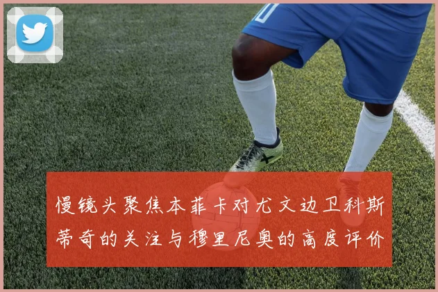 慢镜头聚焦本菲卡对尤文边卫科斯蒂奇的关注与穆里尼奥的高度评价