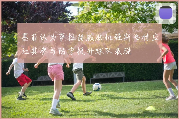 墨菲认为萨拉赫威胁性强斯洛特应让其参与防守提升球队表现
