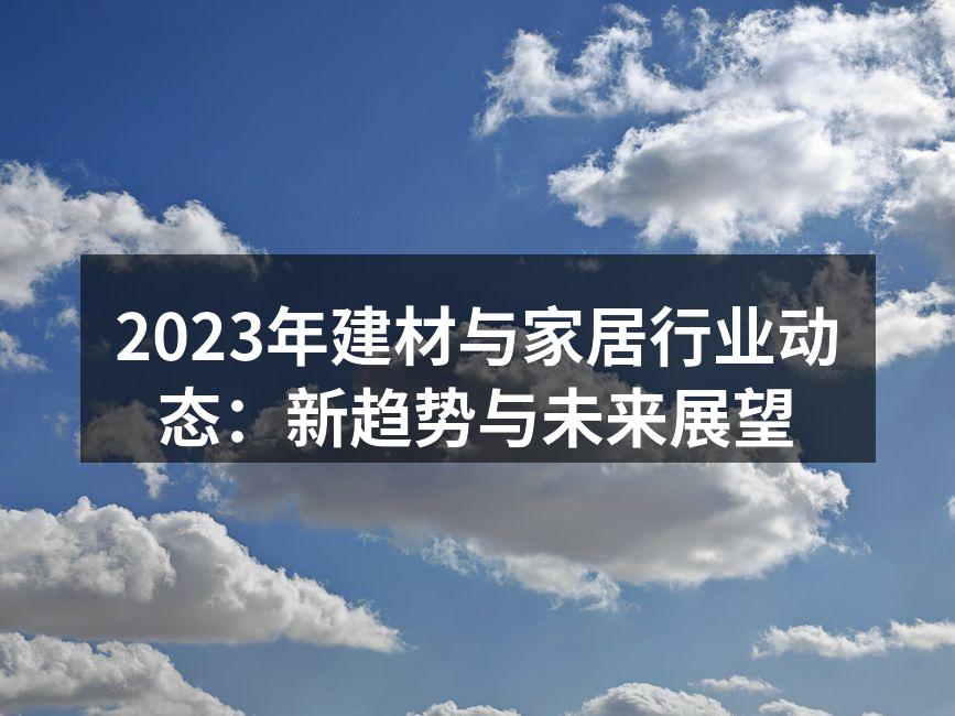 2023年建材与家居行业动态：新趋势与未来展望