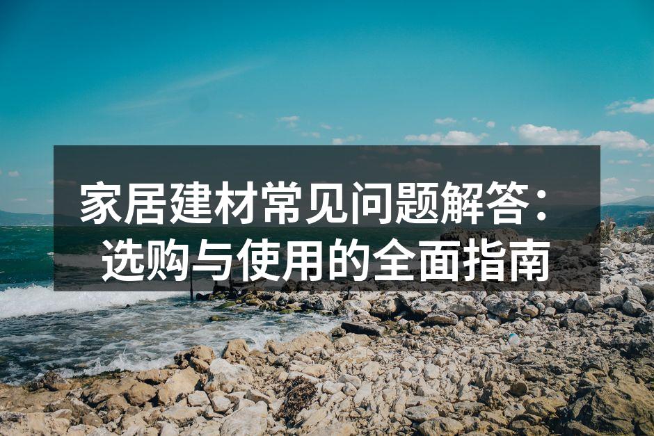 家居建材常见问题解答：选购与使用的全面指南