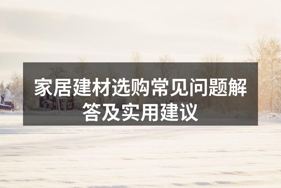 家居建材选购常见问题解答及实用建议